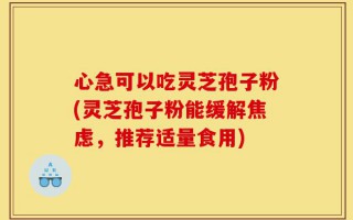 心急可以吃灵芝孢子粉(灵芝孢子粉能缓解焦虑，推荐适量食用)