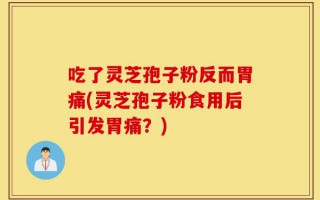 吃了灵芝孢子粉反而胃痛(灵芝孢子粉食用后引发胃痛？)