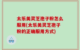 太乐美灵芝孢子粉怎么服用(太乐美灵芝孢子粉的正确服用方式)
