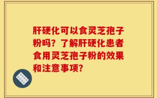 肝硬化可以食灵芝孢子粉吗？了解肝硬化患者食用灵芝孢子粉的效果和注意事项？