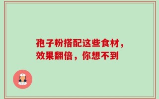 孢子粉搭配这些食材，效果翻倍，你想不到