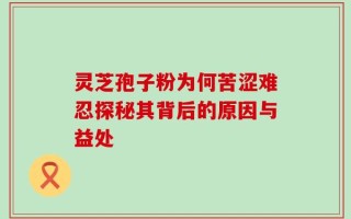 灵芝孢子粉为何苦涩难忍探秘其背后的原因与益处