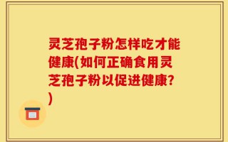 灵芝孢子粉怎样吃才能健康(如何正确食用灵芝孢子粉以促进健康？)