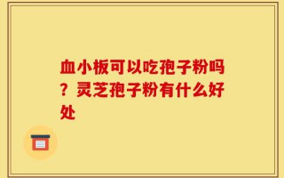 血小板可以吃孢子粉吗？灵芝孢子粉有什么好处