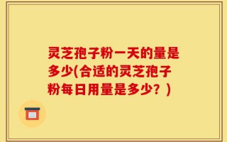 灵芝孢子粉一天的量是多少(合适的灵芝孢子粉每日用量是多少？)