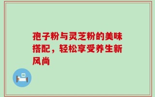 孢子粉与灵芝粉的美味搭配，轻松享受养生新风尚