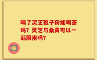 喝了灵芝孢子粉能喝茶吗？灵芝与桑黄可以一起服用吗？