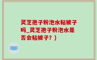 灵芝孢子粉泡水粘被子吗_灵芝孢子粉泡水是否会粘被子？)