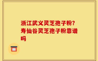 浙江武义灵芝孢子粉？寿仙谷灵芝孢子粉靠谱吗