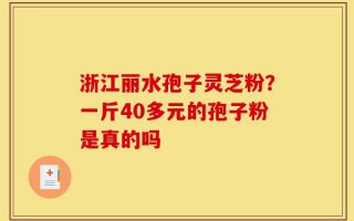 浙江丽水孢子灵芝粉？一斤40多元的孢子粉是真的吗