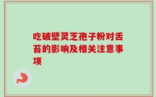 吃破壁灵芝孢子粉对舌苔的影响及相关注意事项