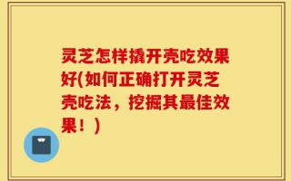 灵芝怎样撬开壳吃效果好(如何正确打开灵芝壳吃法，挖掘其最佳效果！)