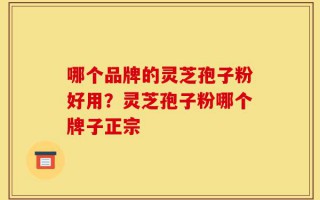 哪个品牌的灵芝孢子粉好用？灵芝孢子粉哪个牌子正宗