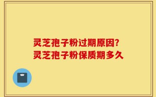 灵芝孢子粉过期原因？灵芝孢子粉保质期多久