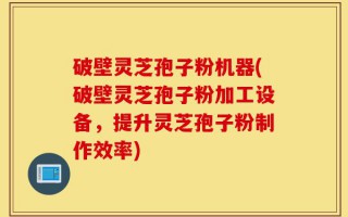 破壁灵芝孢子粉机器(破壁灵芝孢子粉加工设备，提升灵芝孢子粉制作效率)
