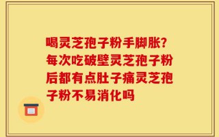 喝灵芝孢子粉手脚胀？每次吃破壁灵芝孢子粉后都有点肚子痛灵芝孢子粉不易消化吗