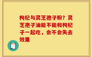 枸杞与灵芝孢子粉？灵芝孢子油能不能和枸杞子一起吃，会不会失去效果
