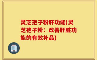 灵芝孢子粉肝功能(灵芝孢子粉：改善肝脏功能的有效补品)