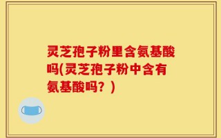 灵芝孢子粉里含氨基酸吗(灵芝孢子粉中含有氨基酸吗？)