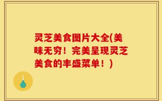 灵芝美食图片大全(美味无穷！完美呈现灵芝美食的丰盛菜单！)
