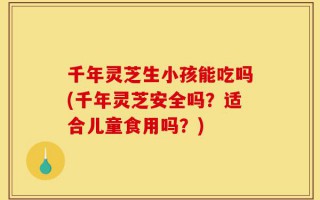 千年灵芝生小孩能吃吗(千年灵芝安全吗？适合儿童食用吗？)