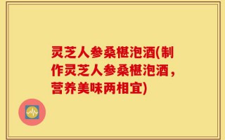 灵芝人参桑椹泡酒(制作灵芝人参桑椹泡酒，营养美味两相宜)
