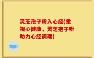 灵芝孢子粉入心经(重视心健康，灵芝孢子粉助力心经调理)
