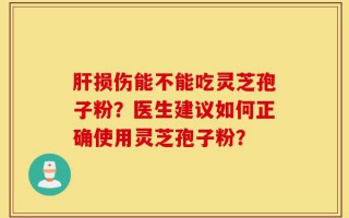 肝损伤能不能吃灵芝孢子粉？医生建议如何正确使用灵芝孢子粉？