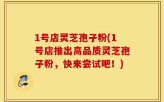1号店灵芝孢子粉(1号店推出高品质灵芝孢子粉，快来尝试吧！)