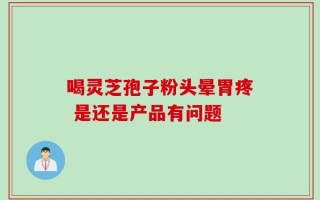 喝灵芝孢子粉头晕胃疼 是还是产品有问题