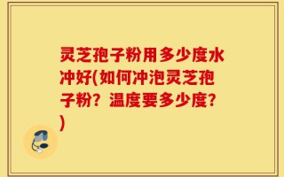 灵芝孢子粉用多少度水冲好(如何冲泡灵芝孢子粉？温度要多少度？)