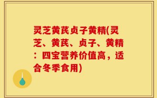 灵芝黄芪贞子黄精(灵芝、黄芪、贞子、黄精：四宝营养价值高，适合冬季食用)