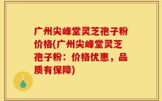 广州尖峰堂灵芝孢子粉价格(广州尖峰堂灵芝孢子粉：价格优惠，品质有保障)