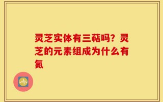 灵芝实体有三萜吗？灵芝的元素组成为什么有氮