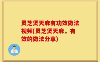 灵芝煲天麻有功效做法视频(灵芝煲天麻，有效的做法分享)