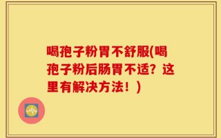 喝孢子粉胃不舒服(喝孢子粉后肠胃不适？这里有解决方法！)