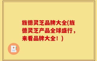 旌德灵芝品牌大全(旌德灵芝产品全球盛行，来看品牌大全！)