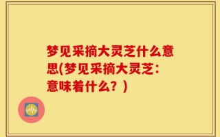 梦见采摘大灵芝什么意思(梦见采摘大灵芝：意味着什么？)