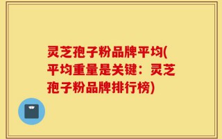 灵芝孢子粉品牌平均(平均重量是关键：灵芝孢子粉品牌排行榜)