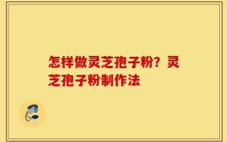 怎样做灵芝孢子粉？灵芝孢子粉制作法