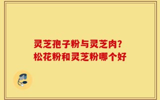 灵芝孢子粉与灵芝肉？松花粉和灵芝粉哪个好