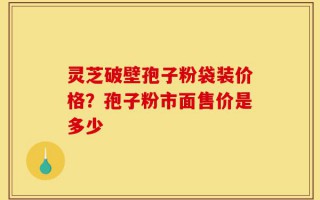 灵芝破壁孢子粉袋装价格？孢子粉市面售价是多少