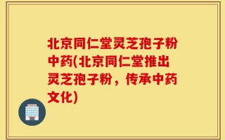 北京同仁堂灵芝孢子粉中药(北京同仁堂推出灵芝孢子粉，传承中药文化)