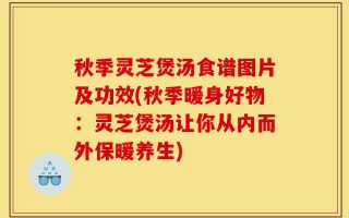 秋季灵芝煲汤食谱图片及功效(秋季暖身好物：灵芝煲汤让你从内而外保暖养生)