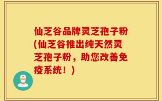 仙芝谷品牌灵芝孢子粉(仙芝谷推出纯天然灵芝孢子粉，助您改善免疫系统！)