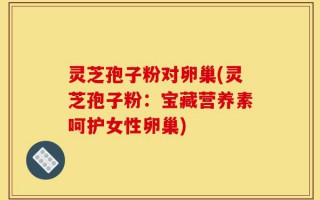灵芝孢子粉对卵巢(灵芝孢子粉：宝藏营养素呵护女性卵巢)