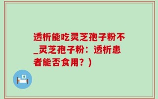 透析能吃灵芝孢子粉不_灵芝孢子粉：透析患者能否食用？)