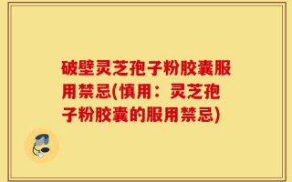 破壁灵芝孢子粉胶囊服用禁忌(慎用：灵芝孢子粉胶囊的服用禁忌)