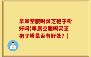 早晨空腹喝灵芝孢子粉好吗(早晨空腹喝灵芝孢子粉是否有好处？)