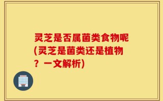 灵芝是否属菌类食物呢(灵芝是菌类还是植物？一文解析)